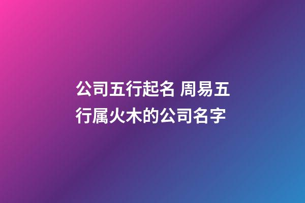 公司五行起名 周易五行属火木的公司名字-第1张-公司起名-玄机派